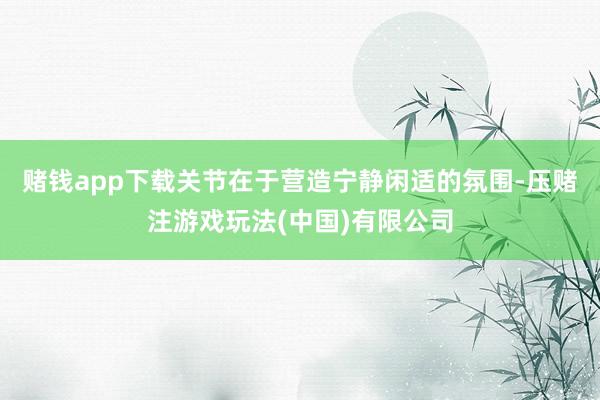 赌钱app下载关节在于营造宁静闲适的氛围-压赌注游戏玩法(中国)有限公司
