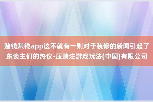 赌钱赚钱app这不就有一则对于装修的新闻引起了东谈主们的热议-压赌注游戏玩法(中国)有限公司