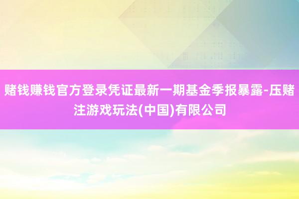 赌钱赚钱官方登录凭证最新一期基金季报暴露-压赌注游戏玩法(中国)有限公司