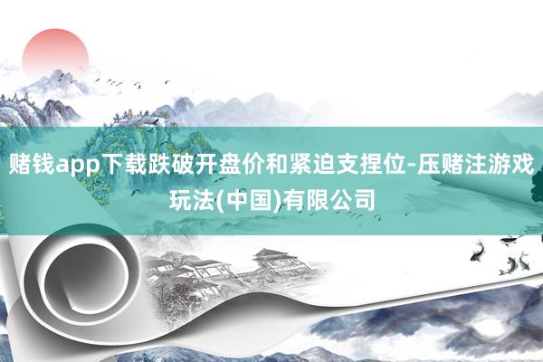 赌钱app下载跌破开盘价和紧迫支捏位-压赌注游戏玩法(中国)有限公司