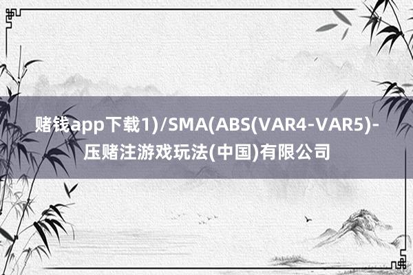 赌钱app下载1)/SMA(ABS(VAR4-VAR5)-压赌注游戏玩法(中国)有限公司