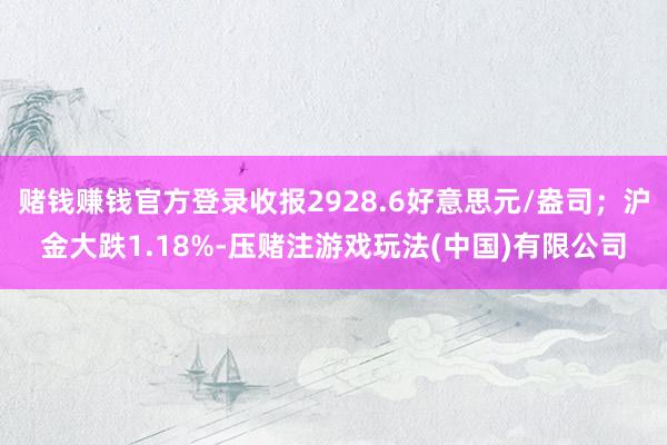 赌钱赚钱官方登录收报2928.6好意思元/盎司；沪金大跌1.18%-压赌注游戏玩法(中国)有限公司