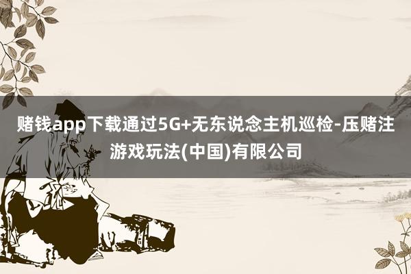 赌钱app下载通过5G+无东说念主机巡检-压赌注游戏玩法(中国)有限公司