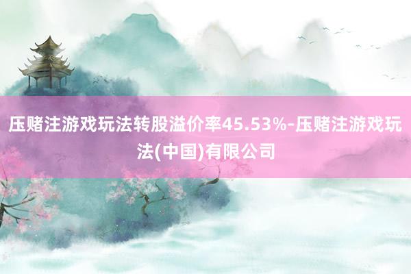 压赌注游戏玩法转股溢价率45.53%-压赌注游戏玩法(中国)有限公司