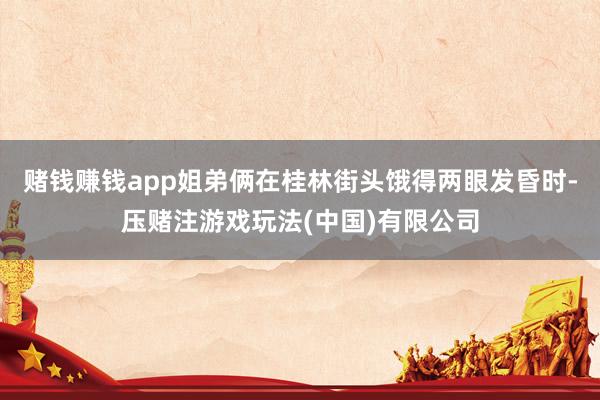 赌钱赚钱app姐弟俩在桂林街头饿得两眼发昏时-压赌注游戏玩法(中国)有限公司