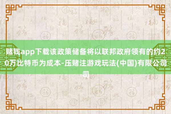 赌钱app下载该政策储备将以联邦政府领有的约20万比特币为成本-压赌注游戏玩法(中国)有限公司