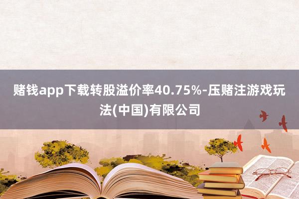 赌钱app下载转股溢价率40.75%-压赌注游戏玩法(中国)有限公司
