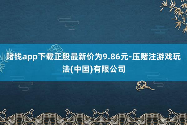 赌钱app下载正股最新价为9.86元-压赌注游戏玩法(中国)有限公司