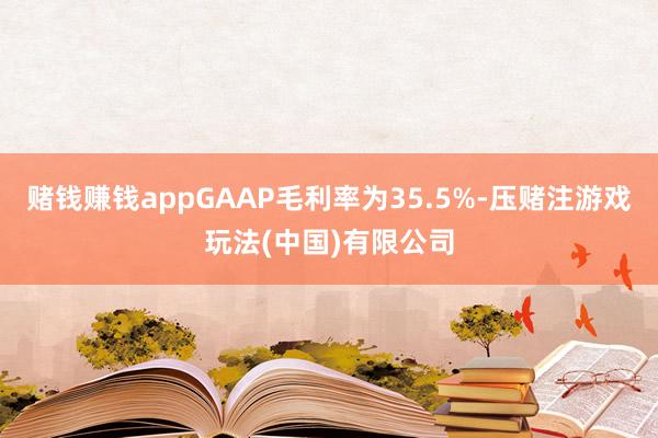 赌钱赚钱appGAAP毛利率为35.5%-压赌注游戏玩法(中国)有限公司