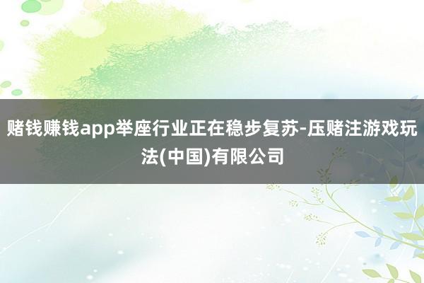 赌钱赚钱app举座行业正在稳步复苏-压赌注游戏玩法(中国)有限公司