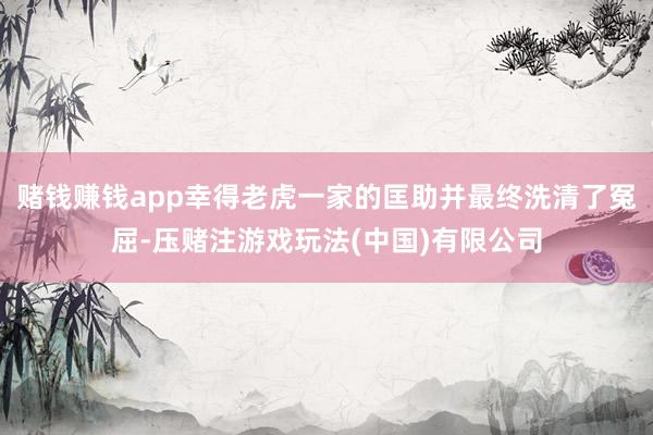 赌钱赚钱app幸得老虎一家的匡助并最终洗清了冤屈-压赌注游戏玩法(中国)有限公司