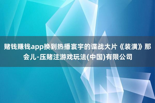 赌钱赚钱app换到热播寰宇的谍战大片《装潢》那会儿-压赌注游戏玩法(中国)有限公司