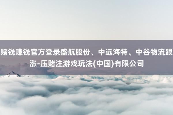 赌钱赚钱官方登录盛航股份、中远海特、中谷物流跟涨-压赌注游戏玩法(中国)有限公司