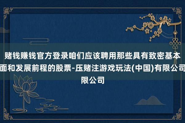 赌钱赚钱官方登录咱们应该聘用那些具有致密基本面和发展前程的股票-压赌注游戏玩法(中国)有限公司