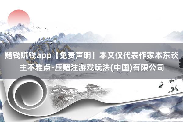 赌钱赚钱app【免责声明】本文仅代表作家本东谈主不雅点-压赌注游戏玩法(中国)有限公司