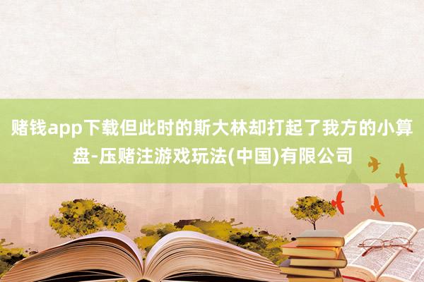 赌钱app下载但此时的斯大林却打起了我方的小算盘-压赌注游戏玩法(中国)有限公司