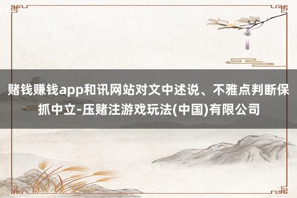 赌钱赚钱app和讯网站对文中述说、不雅点判断保抓中立-压赌注游戏玩法(中国)有限公司