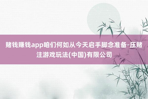 赌钱赚钱app咱们何如从今天启手脚念准备-压赌注游戏玩法(中国)有限公司