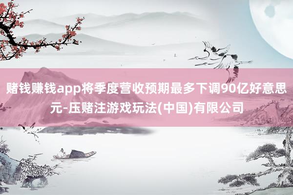 赌钱赚钱app将季度营收预期最多下调90亿好意思元-压赌注游戏玩法(中国)有限公司
