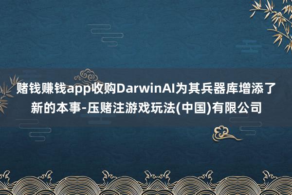 赌钱赚钱app收购DarwinAI为其兵器库增添了新的本事-压赌注游戏玩法(中国)有限公司