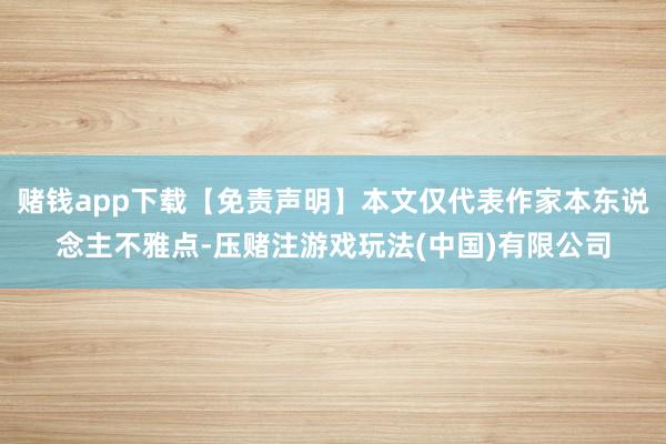 赌钱app下载【免责声明】本文仅代表作家本东说念主不雅点-压赌注游戏玩法(中国)有限公司