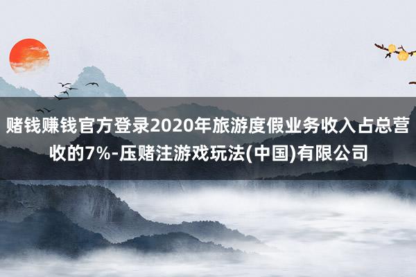 赌钱赚钱官方登录2020年旅游度假业务收入占总营收的7%-压赌注游戏玩法(中国)有限公司