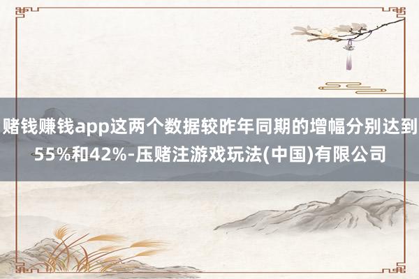 赌钱赚钱app这两个数据较昨年同期的增幅分别达到55%和42%-压赌注游戏玩法(中国)有限公司