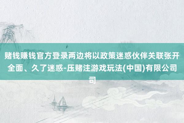 赌钱赚钱官方登录两边将以政策迷惑伙伴关联张开全面、久了迷惑-压赌注游戏玩法(中国)有限公司