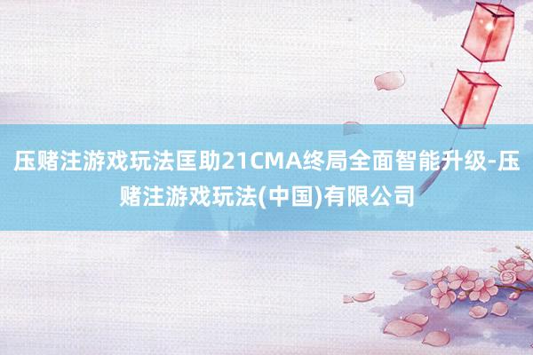 压赌注游戏玩法匡助21CMA终局全面智能升级-压赌注游戏玩法(中国)有限公司