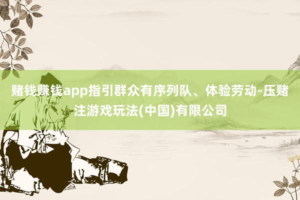 赌钱赚钱app指引群众有序列队、体验劳动-压赌注游戏玩法(中国)有限公司