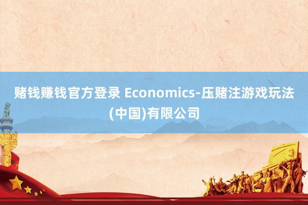 赌钱赚钱官方登录 Economics-压赌注游戏玩法(中国)有限公司
