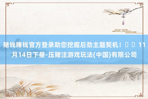 赌钱赚钱官方登录助您挖掘后劲主题契机！		11月14日下昼-压赌注游戏玩法(中国)有限公司