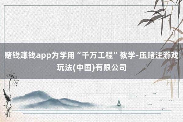 赌钱赚钱app为学用“千万工程”教学-压赌注游戏玩法(中国)有限公司