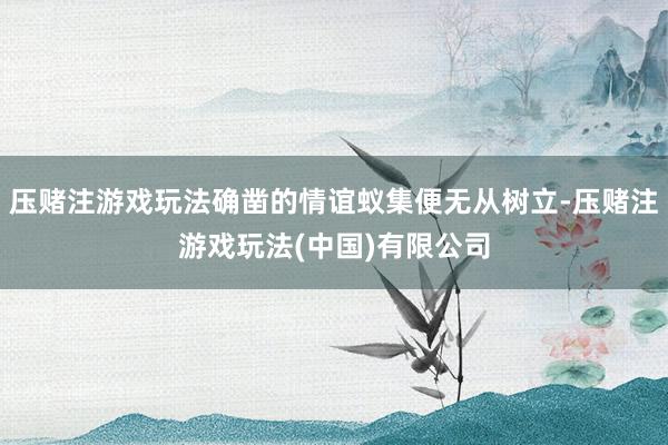 压赌注游戏玩法确凿的情谊蚁集便无从树立-压赌注游戏玩法(中国)有限公司