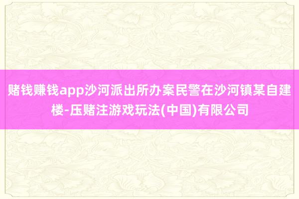 赌钱赚钱app沙河派出所办案民警在沙河镇某自建楼-压赌注游戏玩法(中国)有限公司