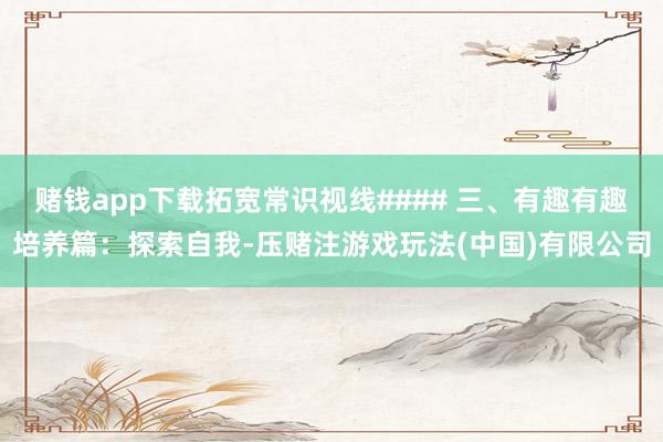 赌钱app下载拓宽常识视线#### 三、有趣有趣培养篇：探索自我-压赌注游戏玩法(中国)有限公司