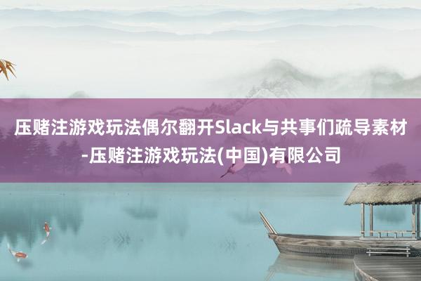 压赌注游戏玩法偶尔翻开Slack与共事们疏导素材-压赌注游戏玩法(中国)有限公司