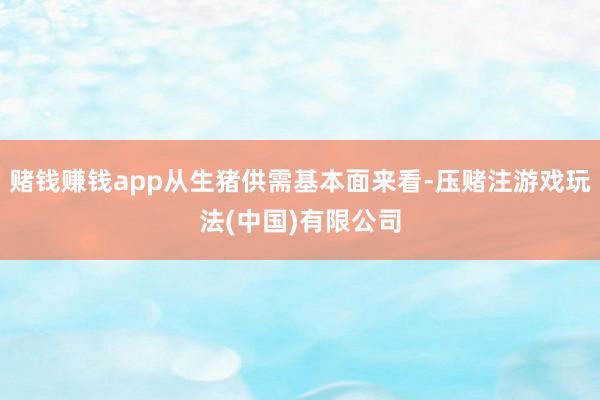 赌钱赚钱app从生猪供需基本面来看-压赌注游戏玩法(中国)有限公司