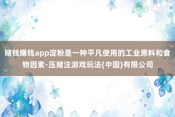 赌钱赚钱app淀粉是一种平凡使用的工业原料和食物因素-压赌注游戏玩法(中国)有限公司