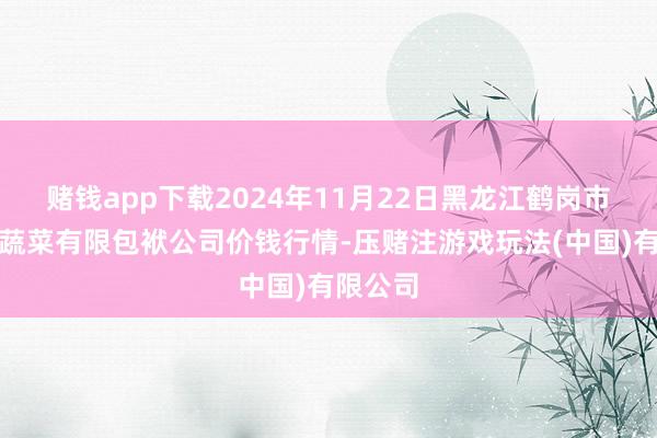 赌钱app下载2024年11月22日黑龙江鹤岗市万圃源蔬菜有限包袱公司价钱行情-压赌注游戏玩法(中国)有限公司