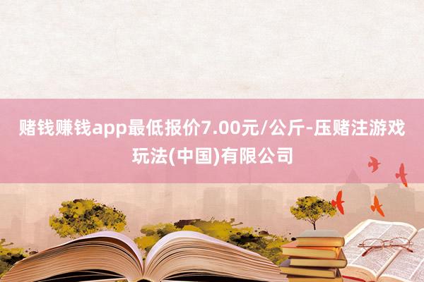 赌钱赚钱app最低报价7.00元/公斤-压赌注游戏玩法(中国)有限公司