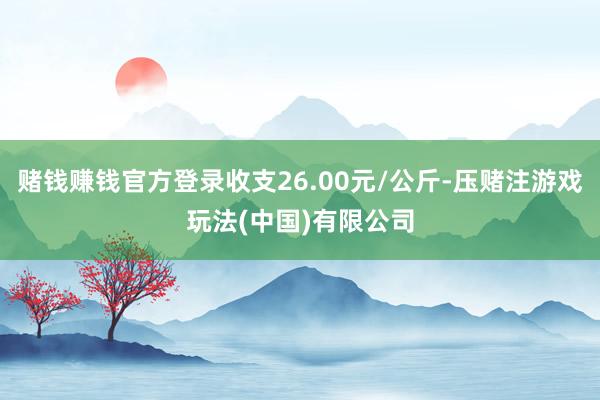 赌钱赚钱官方登录收支26.00元/公斤-压赌注游戏玩法(中国)有限公司
