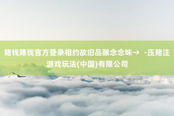 赌钱赚钱官方登录相约故旧品酿念念味→  -压赌注游戏玩法(中国)有限公司