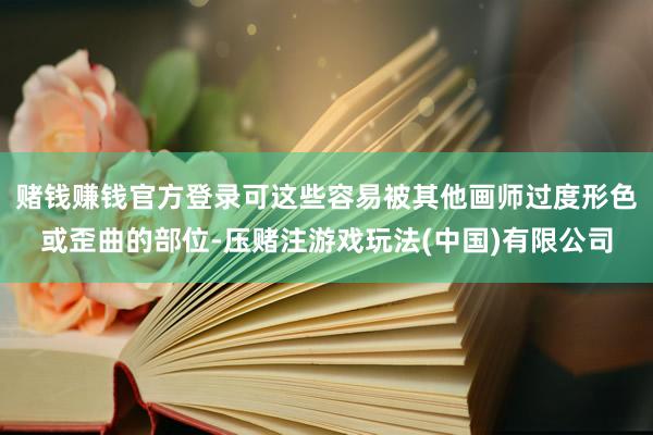 赌钱赚钱官方登录可这些容易被其他画师过度形色或歪曲的部位-压赌注游戏玩法(中国)有限公司