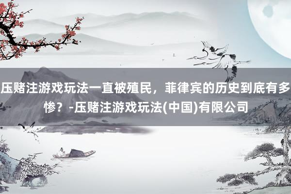 压赌注游戏玩法一直被殖民，菲律宾的历史到底有多惨？-压赌注游戏玩法(中国)有限公司
