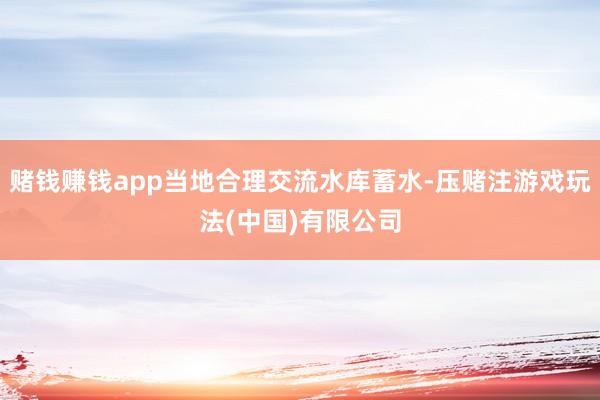赌钱赚钱app当地合理交流水库蓄水-压赌注游戏玩法(中国)有限公司