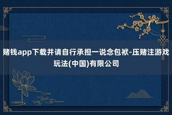 赌钱app下载并请自行承担一说念包袱-压赌注游戏玩法(中国)有限公司