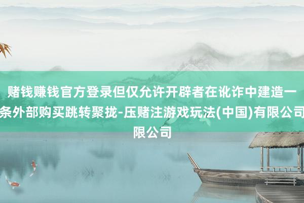 赌钱赚钱官方登录但仅允许开辟者在讹诈中建造一条外部购买跳转聚拢-压赌注游戏玩法(中国)有限公司