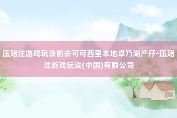 压赌注游戏玩法前去可可西里本地卓乃湖产仔-压赌注游戏玩法(中国)有限公司