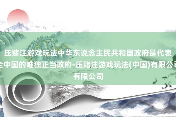 压赌注游戏玩法中华东说念主民共和国政府是代表全中国的唯独正当政府-压赌注游戏玩法(中国)有限公司
